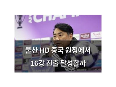 울산 HD 중국 원정에서 16강 진출 달성할까