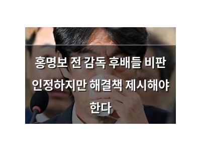 홍명보 전 감독 후배들 비판 인정하지만 해결책 제시해야 한다