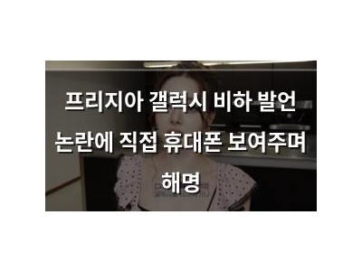 프리지아 갤럭시 비하 발언 논란에 직접 휴대폰 보여주며 해명