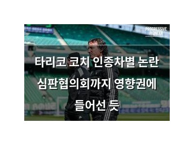 타리코 코치 인종차별 논란 심판협의회까지 영향권에 들어선 듯